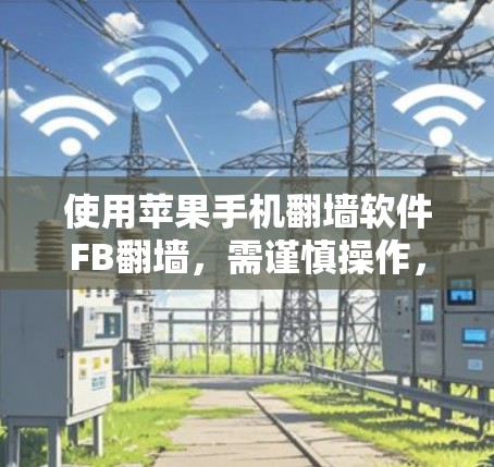 使用苹果手机翻墙软件FB翻墙，需谨慎操作，确保上传的内容合法且无版权问题。以下是一些关键点建议
