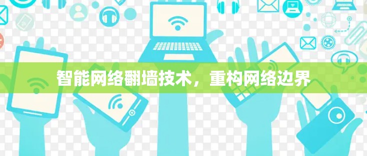 智能网络翻墙技术,重构网络边界 智能网络翻墙技术,重构网络边界