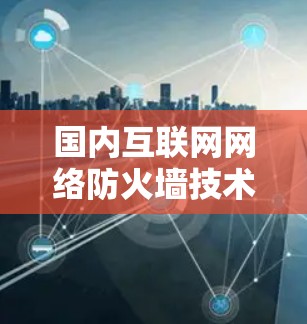 国内互联网网络防火墙技术发展趋势及解决方案研究