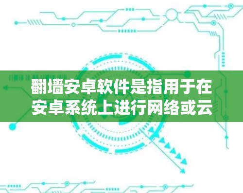 翻墙安卓软件是指用于在安卓系统上进行网络或云资源翻墙的软件。以下是一些常见的翻墙安卓软件推荐