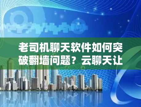 老司机聊天软件如何突破翻墙问题？云聊天让老司机更高效！