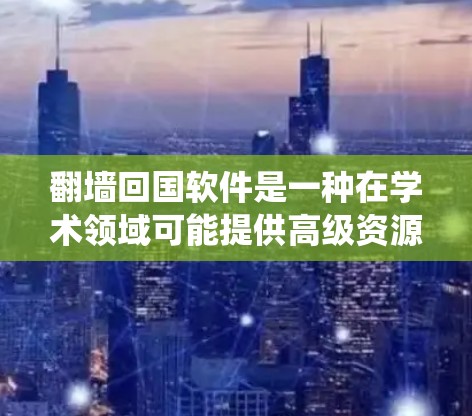 翻墙回国软件是一种在学术领域可能提供高级资源的工具，允许学习者访问外部服务器或资源以获取更先进的学术支持。以下是一个系统性的总结，帮助您更好地评估和选择适合的翻墙回国软件