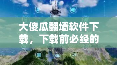 大傻瓜翻墙软件下载，下载前必经的陷阱与后果
