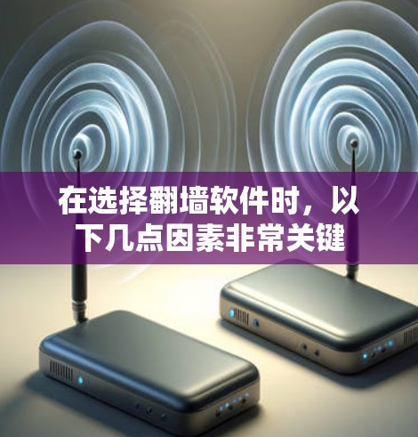 在选择翻墙软件时，以下几点因素非常关键