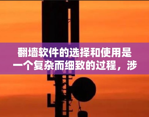 翻墙软件的选择和使用是一个复杂而细致的过程，涉及多个因素，以下是一步步的指导