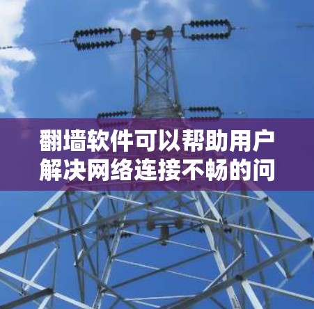 翻墙软件可以帮助用户解决网络连接不畅的问题，但选择合适的软件需要考虑多方面因素。以下是一些推荐的翻墙软件，供您参考