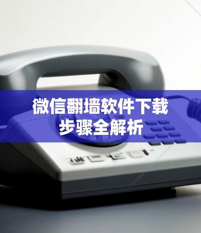 微信翻墙软件下载步骤全解析