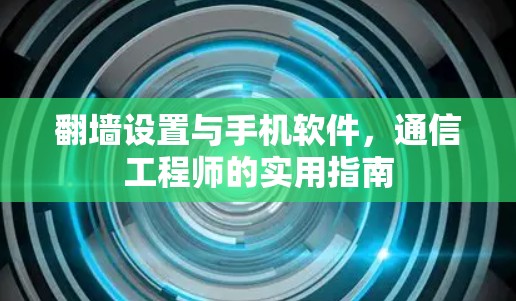 翻墙设置与手机软件，通信工程师的实用指南