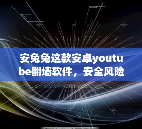 安兔兔这款安卓youtube翻墙软件，安全风险与使用启示