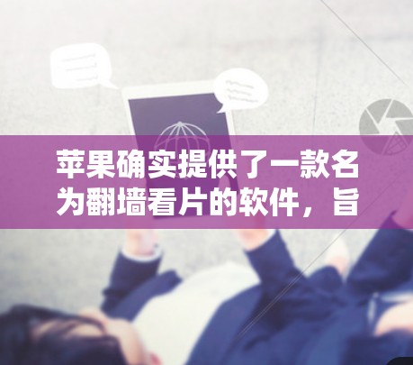 苹果确实提供了一款名为翻墙看片的软件，旨在让用户能够访问外部电影网站。以下是关于该软件的详细信息