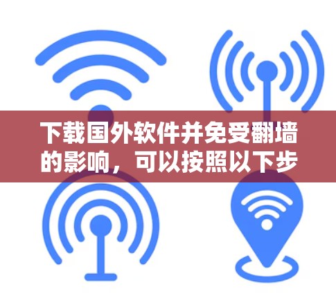 下载国外软件并免受翻墙的影响，可以按照以下步骤进行