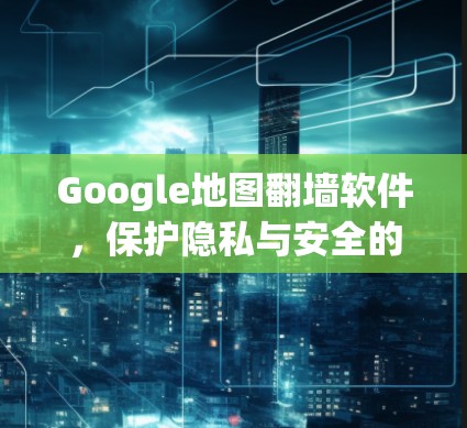 Google地图翻墙软件，保护隐私与安全的实用工具