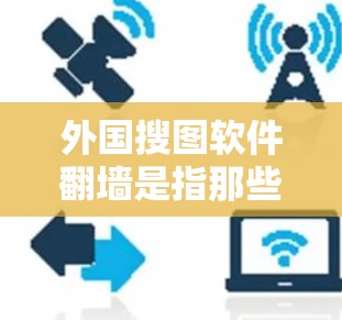 外国搜图软件翻墙是指那些通过翻墙技术将外国网络内容（如视频、照片等）复制到目标服务器或本地存储的软件。这种技术在网络安全、内容管理等领域有广泛应用