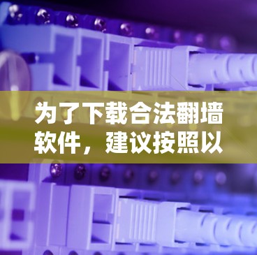 为了下载合法翻墙软件，建议按照以下步骤进行选择和决策