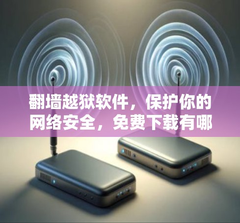 翻墙越狱软件，保护你的网络安全，免费下载有哪些选择？