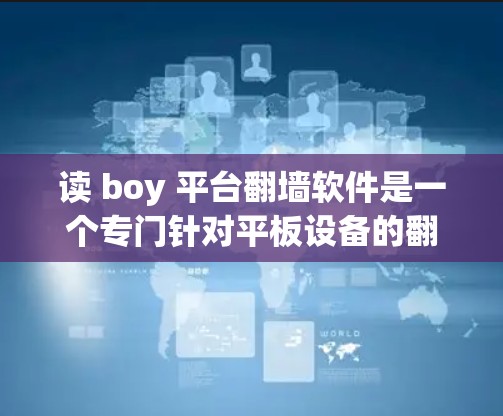 读 boy 平台翻墙软件是一个专门针对平板设备的翻墙工具，旨在帮助用户在平板上访问网络资源，如网页和文档。以下是对该软件的详细介绍