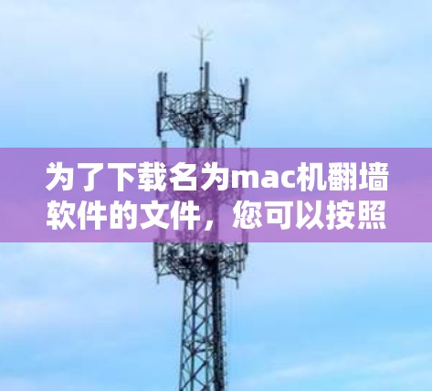 为了下载名为mac机翻墙软件的文件，您可以按照以下步骤进行