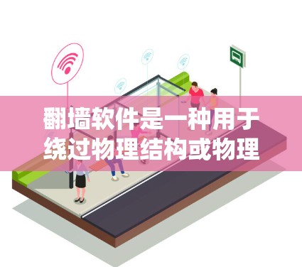 翻墙软件是一种用于绕过物理结构或物理墙的软件，通常用于访问内部服务器、门禁、门或其他不可访问的区域。以下是对翻墙软件的详细总结