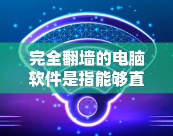 完全翻墙的电脑软件是指能够直接访问外部网络的软件，而不是通过互联网。这些软件通常用于访问特定的网站、下载资源、管理设备等。以下是一些常见的完全翻墙的电脑软件及其特点