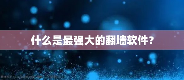 什么是最强大的翻墙软件？