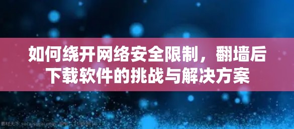 如何绕开网络安全限制，翻墙后下载软件的挑战与解决方案