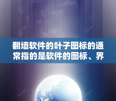 翻墙软件的叶子图标的通常指的是软件的图标、界面设计或使用方式。以下是一些可能涉及叶子图标的点