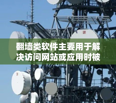 翻墙类软件主要用于解决访问网站或应用时被阻止的问题，通常包括以下几个主要类别