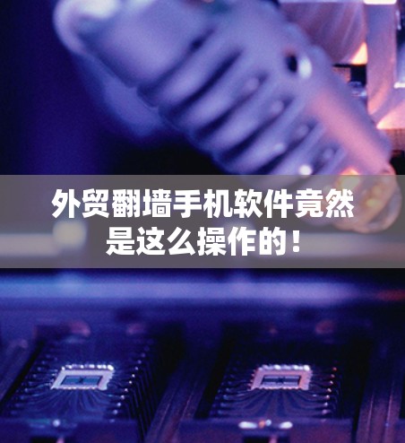 外贸翻墙手机软件竟然是这么操作的！