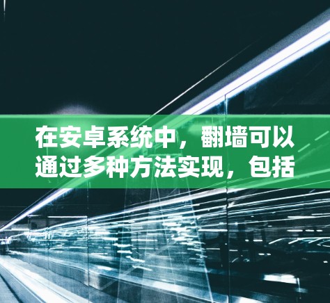 在安卓系统中，翻墙可以通过多种方法实现，包括使用第三方工具、自编程序或利用已有的库。以下是一步步的指南，帮助你成功完成翻墙