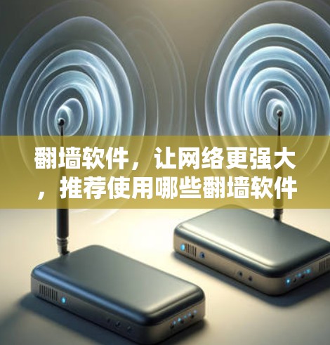 翻墙软件，让网络更强大，推荐使用哪些翻墙软件？