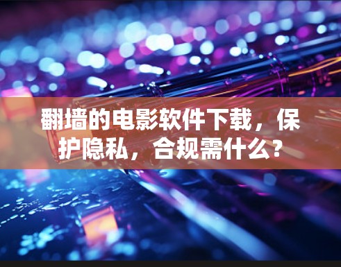 翻墙的电影软件下载，保护隐私，合规需什么？