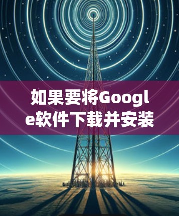 如果要将Google软件下载并安装在墙上，您可以按照以下步骤进行