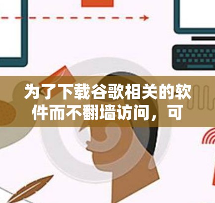 为了下载谷歌相关的软件而不翻墙访问，可以按照以下步骤进行