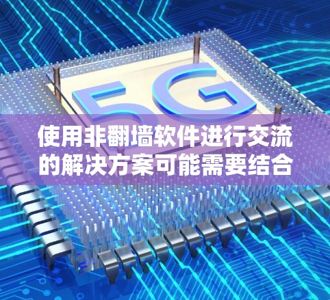 使用非翻墙软件进行交流的解决方案可能需要结合多种技术手段，以下是一些可能的步骤和方法