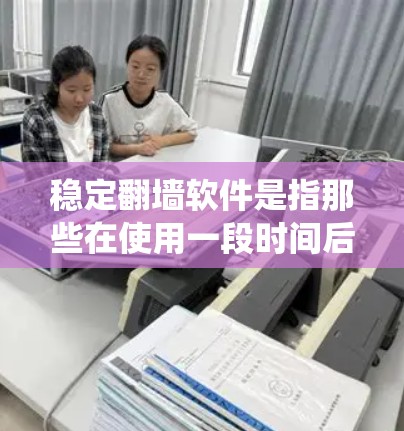 稳定翻墙软件是指那些在使用一段时间后，密码会突然被系统自动更换或断联的翻墙软件。这些软件通常通过自动密码设置和断联功能来实现。以下是关于稳定翻墙软件的详细分析