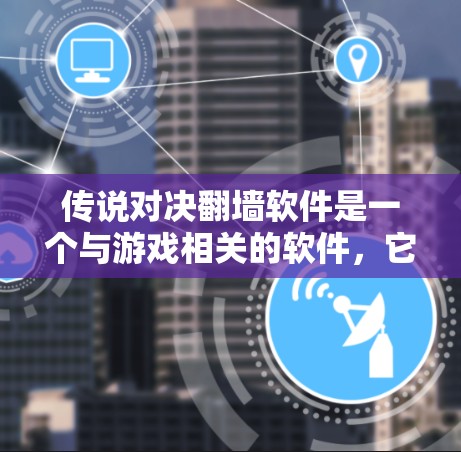 传说对决翻墙软件是一个与游戏相关的软件，它通过使用翻墙技术来实现与游戏之间的连接。以下是对该软件的详细介绍