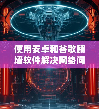 使用安卓和谷歌翻墙软件解决网络问题是一个系统性的过程，需要综合考虑权限、数据保护、安全性和软件功能等多个方面。以下是一个详细的步骤指南，帮助您更好地理解和实施翻墙功能