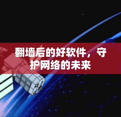 翻墙后的好软件,守护网络的未来 翻墙后的好软件,守护网络的未来