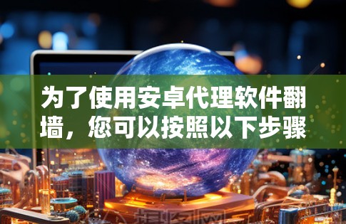 为了使用安卓代理软件翻墙，您可以按照以下步骤进行