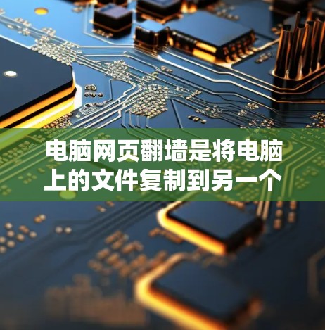 电脑网页翻墙是将电脑上的文件复制到另一个服务器上的技术，通常用于文件共享、远程协作或安全存储。以下是一个详细的步骤指南，帮助您实现电脑网页翻墙