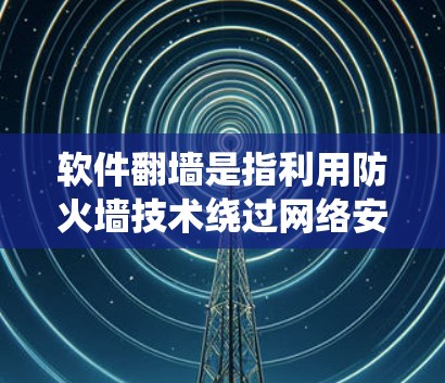 软件翻墙是指利用防火墙技术绕过网络安全设备，让电脑直接连接互联网下载和上传文件的过程。以下是关于软件翻墙的详细说明
