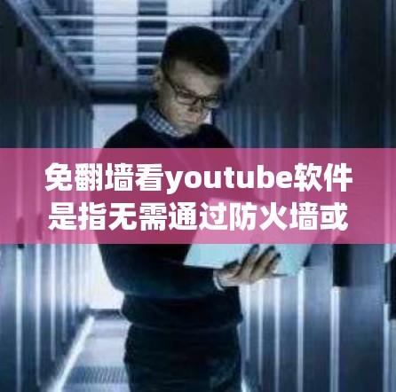 免翻墙看youtube软件是指无需通过防火墙或网络过滤，直接访问互联网，并通过特定软件观看视频或播放音乐的解决方案。以下是详细的步骤和建议