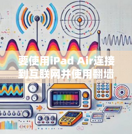要使用iPad Air连接到互联网并使用翻墙软件，您可以按照以下步骤操作