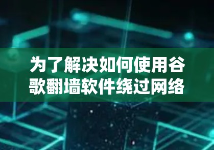 为了解决如何使用谷歌翻墙软件绕过网络限制的问题，以下是一步步的解决方案