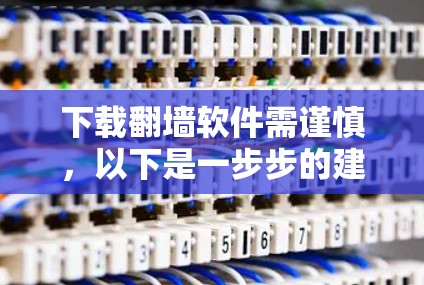 下载翻墙软件需谨慎，以下是一步步的建议