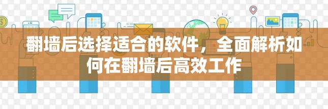 翻墙后选择适合的软件，全面解析如何在翻墙后高效工作