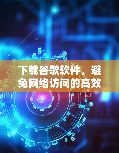 下载谷歌软件，避免网络访问的高效替代方案