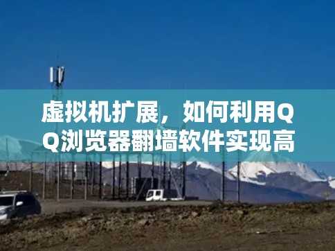 虚拟机扩展，如何利用QQ浏览器翻墙软件实现高效资源分配