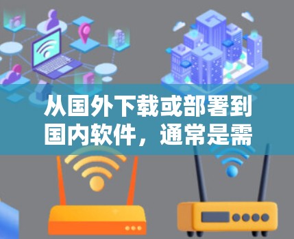 从国外下载或部署到国内软件，通常是需要遵循特定的步骤和工具的。以下是一些可能的步骤和工具，帮助您完成这一过程