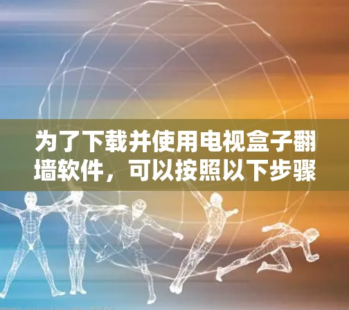 为了下载并使用电视盒子翻墙软件，可以按照以下步骤进行
